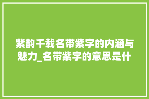 紫韵千载名带紫字的内涵与魅力_名带紫字的意思是什么 合同协议