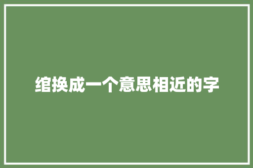绾换成一个意思相近的字 范文之家