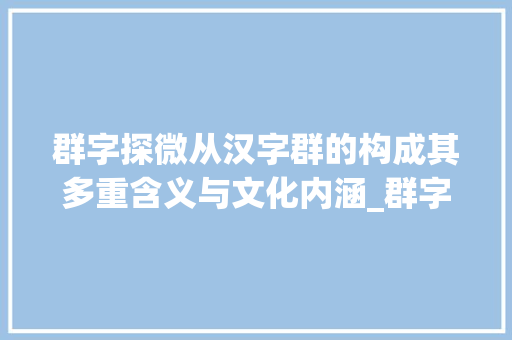 群字探微从汉字群的构成其多重含义与文化内涵_群字能找出几个字的意思 范文参考