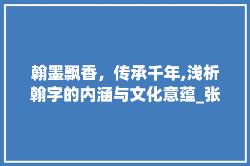翰墨飘香，传承千年,浅析翰字的内涵与文化意蕴_张翰的翰字有什么意思 优秀范文