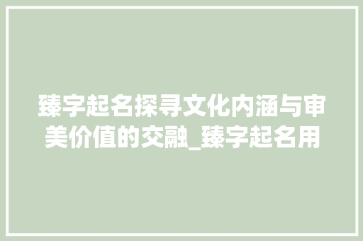臻字起名探寻文化内涵与审美价值的交融_臻字起名用的意思是啥呀