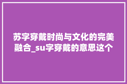 苏字穿戴时尚与文化的完美融合_su字穿戴的意思这个字怎么写 商业计划书范文
