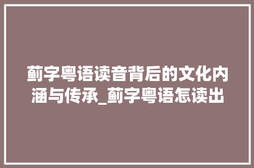 蓟字粤语读音背后的文化内涵与传承_蓟字粤语怎读出来的意思