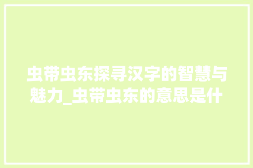 虫带虫东探寻汉字的智慧与魅力_虫带虫东的意思是什么字