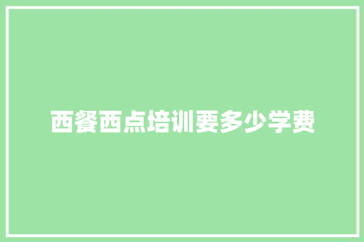 西餐西点培训要多少学费 范文参考