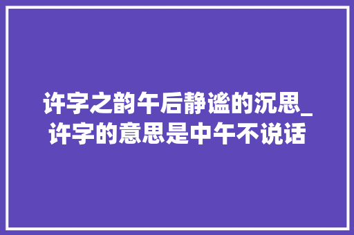 许字之韵午后静谧的沉思_许字的意思是中午不说话