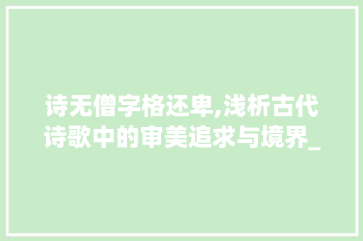 诗无僧字格还卑,浅析古代诗歌中的审美追求与境界_诗无僧字格还卑的意思