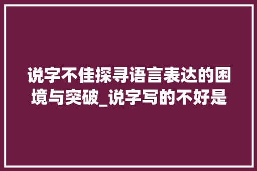 说字不佳探寻语言表达的困境与突破_说字写的不好是什么意思 合同协议