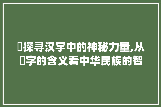 貤探寻汉字中的神秘力量,从貤字的含义看中华民族的智慧与传承_貤字的含义是什么意思呢