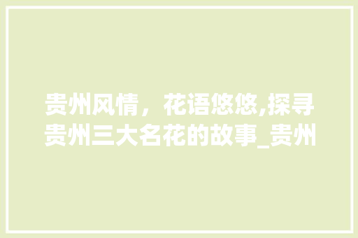 贵州风情，花语悠悠,探寻贵州三大名花的故事_贵州意思的花名三个字 范文之家