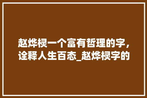 赵烨棂一个富有哲理的字，诠释人生百态_赵烨棂字的意思和含义 范文资源