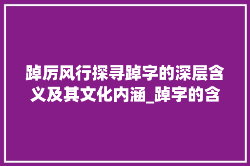 踔厉风行探寻踔字的深层含义及其文化内涵_踔字的含义是什么意思啊