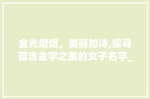 金光熠熠，美丽如诗,探寻蕴含金字之美的女子名字_金字意思的字有哪些女名