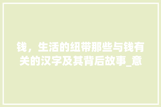 钱，生活的纽带那些与钱有关的汉字及其背后故事_意思和钱有关的字有哪些