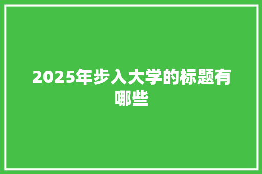 2025年步入大学的标题有哪些 职场应用
