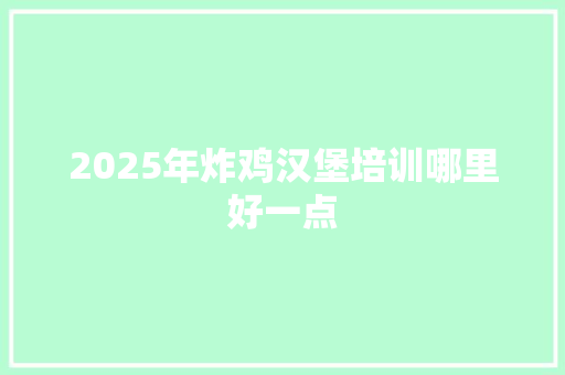 2025年炸鸡汉堡培训哪里好一点