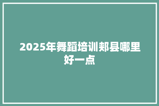 2025年舞蹈培训郏县哪里好一点 范文精选网