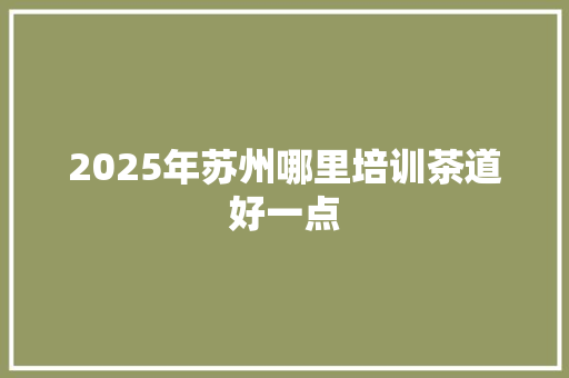 2025年苏州哪里培训茶道好一点