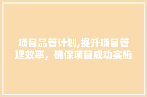 项目品管计划,提升项目管理效率，确保项目成功实施