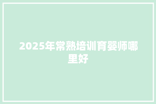 2025年常熟培训育婴师哪里好 范文之家