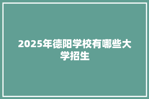 2025年德阳学校有哪些大学招生 范文宝典