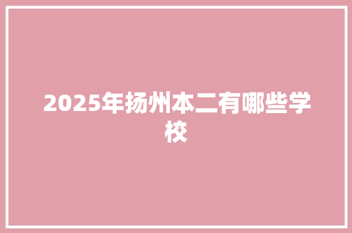 2025年扬州本二有哪些学校 范文资源