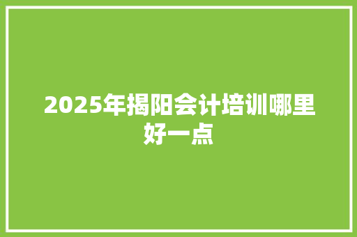 2025年揭阳会计培训哪里好一点