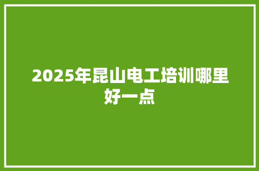 2025年昆山电工培训哪里好一点 范文参考