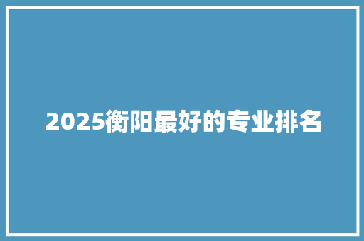 2025衡阳最好的专业排名