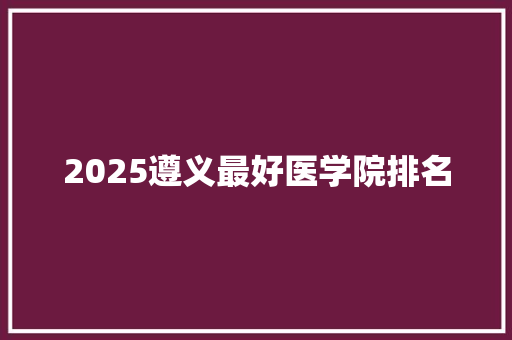 2025遵义最好医学院排名