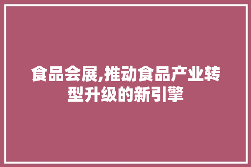 食品会展,推动食品产业转型升级的新引擎