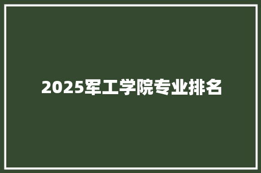 2025军工学院专业排名 商业计划书范文