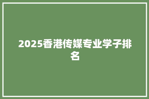 2025香港传媒专业学子排名 范文资源