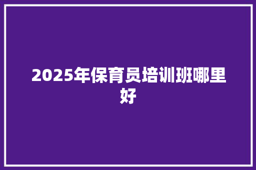 2025年保育员培训班哪里好