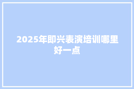 2025年即兴表演培训哪里好一点 范文资源