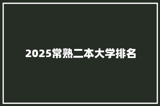 2025常熟二本大学排名 范文之家