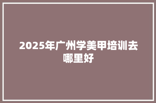 2025年广州学美甲培训去哪里好
