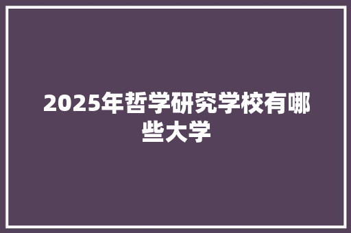 2025年哲学研究学校有哪些大学 范文资源