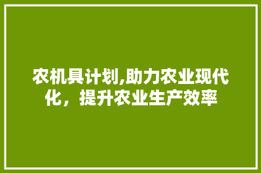 农机具计划,助力农业现代化，提升农业生产效率