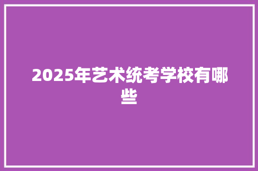 2025年艺术统考学校有哪些 范文参考