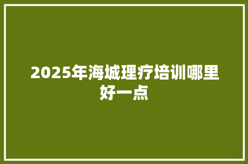 2025年海城理疗培训哪里好一点 优秀范文