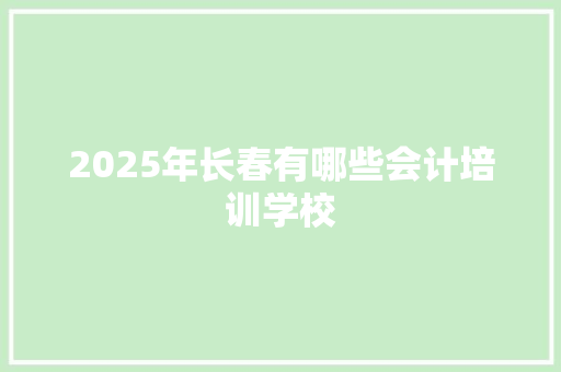 2025年长春有哪些会计培训学校 范文参考
