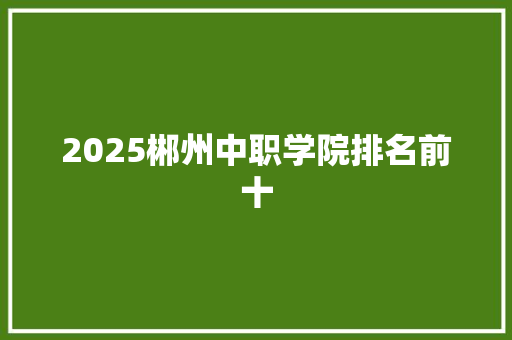 2025郴州中职学院排名前十