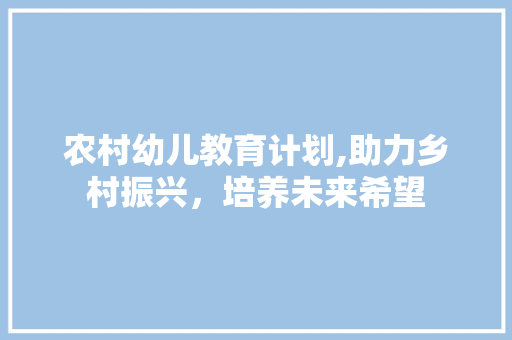 农村幼儿教育计划,助力乡村振兴，培养未来希望