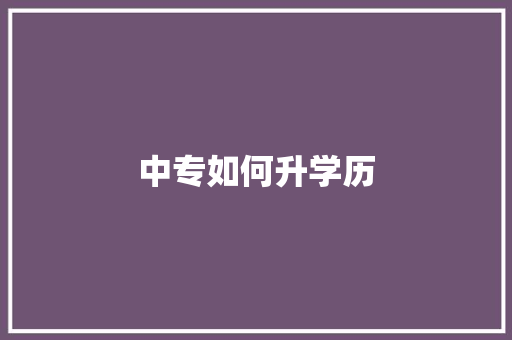 中专如何升学历 范文宝典
