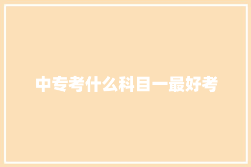 中专考什么科目一最好考 合同协议