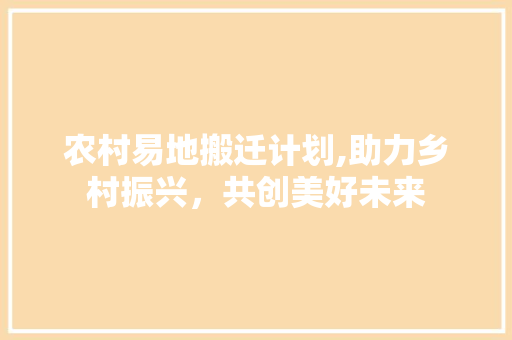 农村易地搬迁计划,助力乡村振兴，共创美好未来