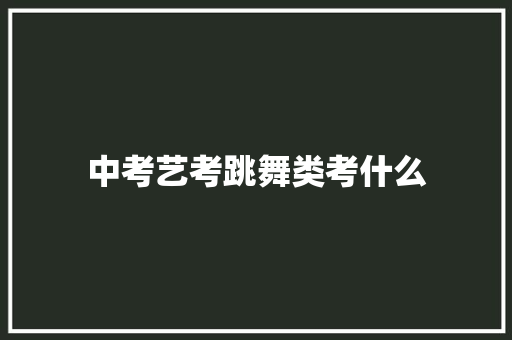 中考艺考跳舞类考什么 合同协议