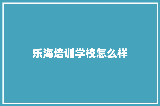 乐海培训学校怎么样 范文宝典