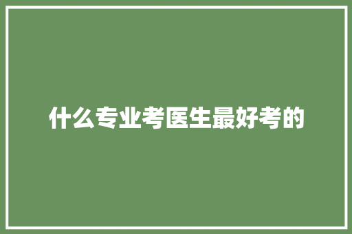 什么专业考医生最好考的 范文宝典